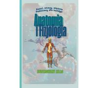 Anatomia i Fizjologia. Kości, Stawy, Mięśnie. Podstawy dla Każdego. Ilustrowany Atlas.: Podręcznik dla Wszystkich z Nas od Amatorów po Trenerów Personalnych i Instruktorów Fitness.