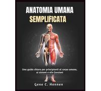 ANATOMIA UMANA SEMPLIFICATA: Una guida chiara per principianti al corpo umano, ai sistemi e alle funzioni