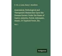Anatomical, Pathological and Therapeutic Researches Upon the Disease Known Under the Name of Gastro-enterite, Putrid, Adynamic, Ataxic, Or Typhoid Fever, Etc.: Vol. 1