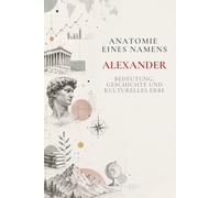 Anatomie eines Namens: Alexander: Bedeutung, Geschichte und kulturelles Erbe