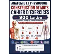 ANATOMIE ET PHYSIOLOGIE CONSTRUCTION DE MOTS CAHIER D'EXERCICES: 900 Exercices Systèmes, racines et formes combinantes Pour les étudiants en soins infirmiers et en santé associée