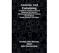 Anatomy and Embalming; A Treatise on the Science and Art of Embalming, the Latest and Most Successful Methods of Treatment and the General Anatomy Relating to this Subject