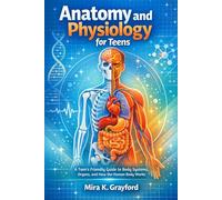 Anatomy and physiology for Teens: A Teen's Friendly Guide to Body Systems, Organs, and How the Human Body Works (Anatomy and Physiology Made Easy)