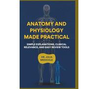 Anatomy And Physiology Made Practical: Simple Explanations, Clinical Relevance, and Easy Review Tools