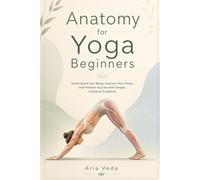 Anatomy for Yoga Beginners: Understand Your Body, Improve Your Poses, and Prevent Injuries with Simple, Practical Guidance