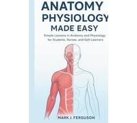 ANATOMY & PHYSIOLOGY MADE EASY: Simple Lessons in Anatomy and Physiology for Students, Nurses, and Self-Learners