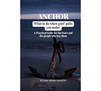 Anchor: What to do when grief Pulls you under (A Practical Guide for Survivors and the people who love them)