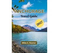 ANCHORAGE TRAVEL GUIDE 2027: Wildlife, Scenic Drives, Northern Lights, Local Culture, Food, Outdoor Adventures, and Day Trips