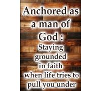 Anchored as a man of God: Staying grounded in faith when life tries to pull you under (Christian Living Collection)