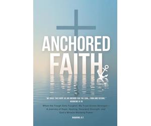 ANCHORED FAITH: When the Tough Gets Tougher, My Trust Grows Stronger- A Journey of Hope, Healing, Renewed Strength, and God’s Miracle-Working Power