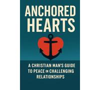 Anchored Hearts: A Christian Man’s Guide to Peace in Challenging Relationships