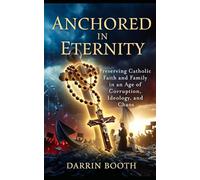 Anchored In Eternity: Preserving Catholic Faith and Family in an Age of Corruption, Ideology, and Chaos