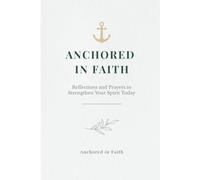 ANCHORED IN FAITH: Reflections and Prayers to Strengthen Your Spirit Today