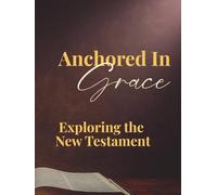 Anchored in Grace: A Journey Through the New Testament: A Bible Study Companion Through the New Testament with Reflection and Application