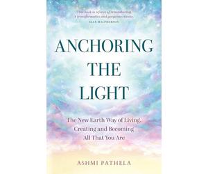 Anchoring the Light: The New Earth Way of Living, Creating and Becoming All That You Are