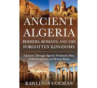 Ancient Algeria: Berbers, Romans, and the Forgotten Kingdoms: A Journey Through Algeria’s Prehistoric Sites, Tribal Kingdoms, and Roman Ruins