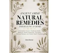 Ancient Amish Natural Remedies For Healing At Home: A Complete Guide to Traditional Amish Medicine, Herbal Treatments, 100 Home Remedy Recipes, and Holistic Health Practices