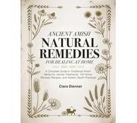Ancient Amish Natural Remedies For Healing At Home: A Complete Guide to Traditional Amish Medicine, Herbal Treatments, 100 Home Remedy Recipes, and Holistic Health Practices