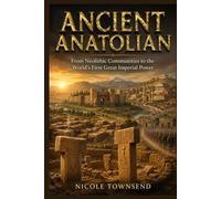 ANCIENT ANATOLIAN: From Neolithic Communities to the World's First Great Imperial Power