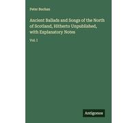 Ancient Ballads and Songs of the North of Scotland, Hitherto Unpublished, with Explanatory Notes: Vol. I
