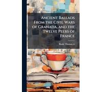 Ancient Ballads From the Civil Wars of Granada, and the Twelve Peers of France