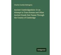 Ancient Cambridgeshire: Or an Attempt to Trace Roman and Other Ancient Roads that Passes Through the County of Cambridge