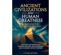 Ancient Civilizations and Human Greatness: Unveiling the Secrets of the Past: Discover the Remarkable Thinkers, Builders, and Innovators Who Changed History Forever