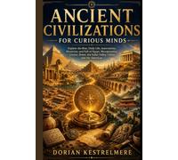 Ancient Civilizations for Curious Minds: Explore the Rise, Daily Life, Innovations, Mysteries, and Fall of Egypt, Mesopotamia, Greece, Rome, the Indus Valley, China, and the Americas