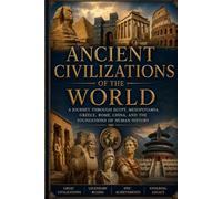 Ancient Civilizations of the World: A Journey Through Egypt, Mesopotamia, Greece, Rome, China, and the Foundations of Human History
