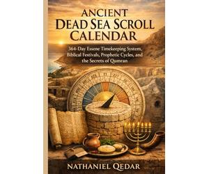 Ancient Dead Sea Scroll Calendar: 364-Day Essene Timekeeping System, Biblical Festivals, Prophetic Cycles, and the Secrets of Qumran