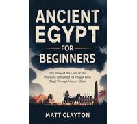 Ancient Egypt for Beginners: The Story of the Land of the Pharaohs Simplified for People Who Slept Through History Class