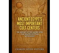 Ancient Egypt’s Most Important Cult Centers: The History of the Sacred Sites that Shaped Egyptian Mythology
