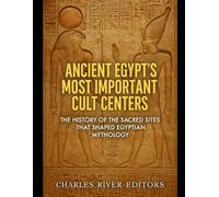 Ancient Egypt’s Most Important Cult Centers: The History of the Sacred Sites that Shaped Egyptian Mythology