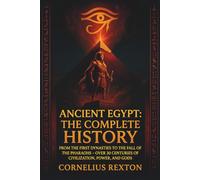 Ancient Egypt: The Complete History: From the First Dynasties to the Fall of the Pharaohs - Over 30 Centuries of Civilization, Power, and Gods