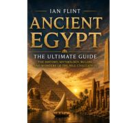 Ancient Egypt - The Ultimate Guide: The History, Mythology, Rulers, and Wonders of the Nile Civilization