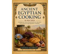 Ancient Egyptian Cooking: 50 Recipes Inspired by the Civilization of the Nile and Adapted for Modern Cooking