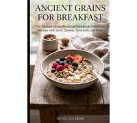 ANCIENT GRAINS FOR BREAKFAST: The Ancient Grains Breakfast Cookbook: Nutritious Recipes with Spelt, Quinoa, Amaranth, and Farro (THE ANCIENT FLOUR KITCHEN SERIES)
