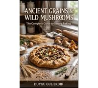 ANCIENT GRAINS & WILD MUSHROOMS: The Complete Guide to Savory Baking