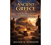 ANCIENT GREECE: From the Minoans to Alexander: Understanding the Foundations of Modern Civilization (The Historical Journey Series)