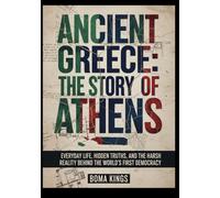 Ancient Greece: The Story of Athens: Everyday Life, Hidden Truths, and the Harsh Reality Behind the World’s First Democracy