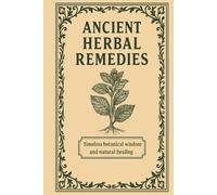 Ancient Herbal Remedies: A Journal of Timeless Botanical Wisdom, Healing Uses & Recipes: Discover the Healing Power of Nature with Herbal Knowledge, Traditional Uses, and Space for Your Own Notes