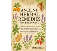 Ancient Herbal Remedies for Beginners: Discover 50 Proven Natural Recipes for Healing, Detox, Pain Relief, and Wellness with Time-Tested Herbs from Ayurveda, Chinese Medicine, and Folk Traditions