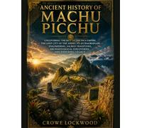 Ancient History of Machu Picchu: Uncovering the Rise of the Inca Empire, the Lost City of the Andes, Its Extraordinary Engineering, Sacred Traditions, Archaeological Discoveries, and Enduring Legacy