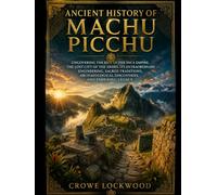 Ancient History of Machu Picchu: Uncovering the Rise of the Inca Empire, the Lost City of the Andes, Its Extraordinary Engineering, Sacred Traditions, Archaeological Discoveries, and Enduring Legacy