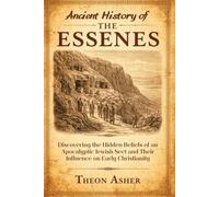 Ancient History of the Essenes: Discovering the Hidden Beliefs of an Apocalyptic Jewish Sect and Their Influence on Early Christianity