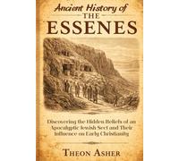 Ancient History of the Essenes: Discovering the Hidden Beliefs of an Apocalyptic Jewish Sect and Their Influence on Early Christianity