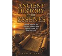 Ancient History Of The Essenes: Origins, Practices, and Historical Influence of the Qumran Sect and the Dead Sea Scrolls