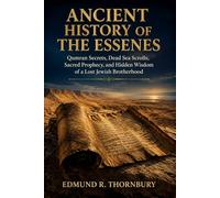 Ancient History Of The Essenes: Qumran Secrets, Dead Sea Scrolls, Sacred Prophecy, and Hidden Wisdom of a Lost Jewish Brotherhood