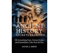 Ancient History Secrets Explained: 100 Astonishing Facts, Curious Events, and Extraordinary Tales from the Past