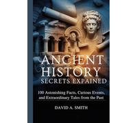Ancient History Secrets Explained: 100 Astonishing Facts, Curious Events, and Extraordinary Tales from the Past